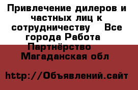 Привлечение дилеров и частных лиц к сотрудничеству. - Все города Работа » Партнёрство   . Магаданская обл.
